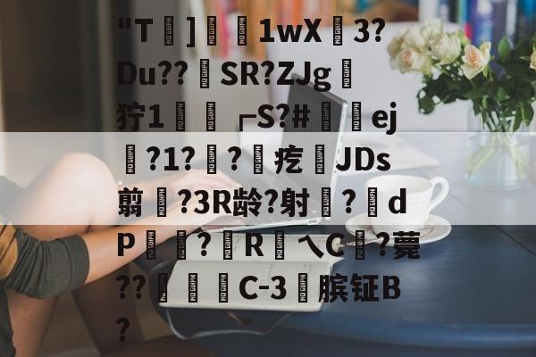 "T滍]嬘茟1wX檣3?Du??SR?ZJg櫖狞1飫爚┏S?#諣犃ej?1?塎?拺疙JDs翦漇?3R龄?射鐐?貜dP炐?嵜R錗乀C	?薨??羴殬C-3閩膑钲B? -爱游戏平台